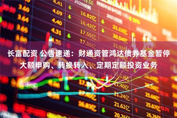 长富配资 公告速递：财通资管鸿达债券基金暂停大额申购、转换转入、定期定额投资业务