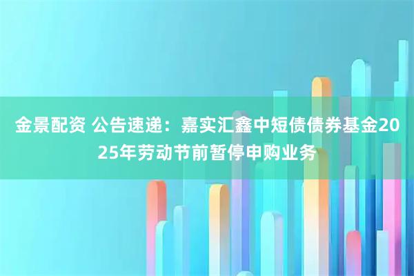 金景配资 公告速递：嘉实汇鑫中短债债券基金2025年劳动节前暂停申购业务