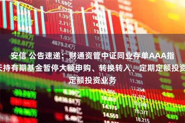 安信 公告速递：财通资管中证同业存单AAA指数7天持有期基金暂停大额申购、转换转入、定期定额投资业务