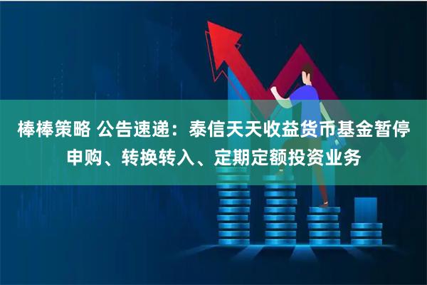 棒棒策略 公告速递：泰信天天收益货币基金暂停申购、转换转入、定期定额投资业务