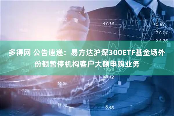多得网 公告速递：易方达沪深300ETF基金场外份额暂停机构客户大额申购业务