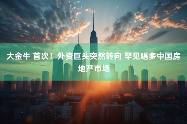 大金牛 首次！外资巨头突然转向 罕见唱多中国房地产市场