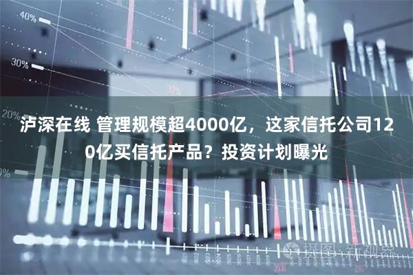 泸深在线 管理规模超4000亿，这家信托公司120亿买信托产品？投资计划曝光