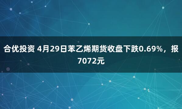 合优投资 4月29日苯乙烯期货收盘下跌0.69%，报7072元