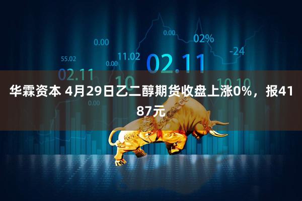华霖资本 4月29日乙二醇期货收盘上涨0%，报4187元