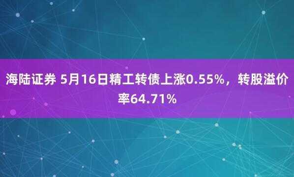 海陆证券 5月16日精工转债上涨0.55%，转股溢价率64.71%