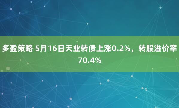 多盈策略 5月16日天业转债上涨0.2%，转股溢价率70.4%