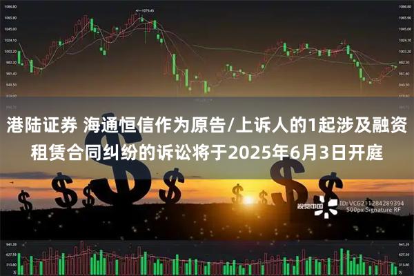 港陆证券 海通恒信作为原告/上诉人的1起涉及融资租赁合同纠纷的诉讼将于2025年6月3日开庭