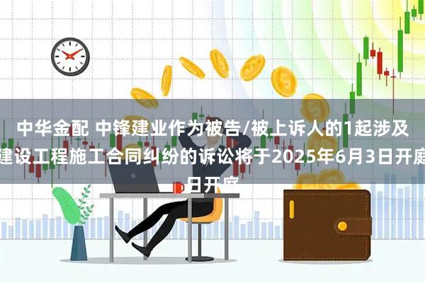 中华金配 中锋建业作为被告/被上诉人的1起涉及建设工程施工合同纠纷的诉讼将于2025年6月3日开庭