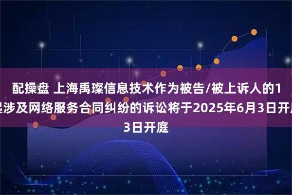 配操盘 上海禹璨信息技术作为被告/被上诉人的1起涉及网络服务合同纠纷的诉讼将于2025年6月3日开庭