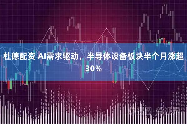 杜德配资 AI需求驱动，半导体设备板块半个月涨超30%
