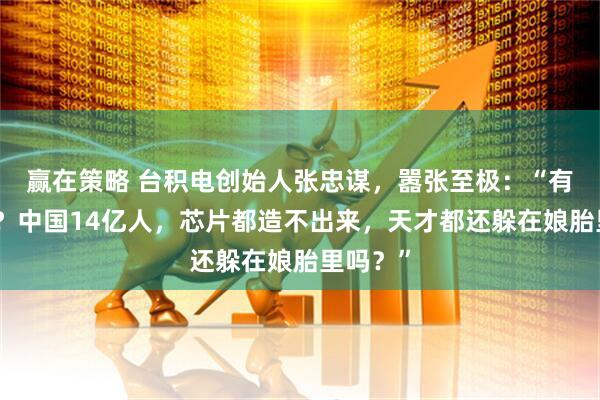 赢在策略 台积电创始人张忠谋，嚣张至极：“有钱就牛？中国14亿人，芯片都造不出来，天才都还躲在娘胎里吗？”