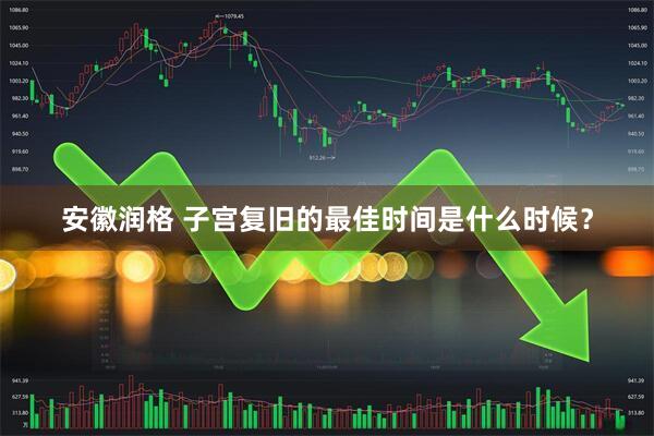 安徽润格 子宫复旧的最佳时间是什么时候？