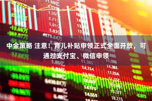 中金策略 注意！育儿补贴申领正式全面开放，可通过支付宝、微信申领