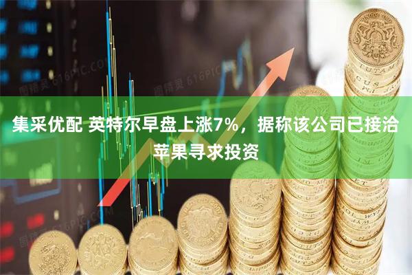 集采优配 英特尔早盘上涨7%，据称该公司已接洽苹果寻求投资
