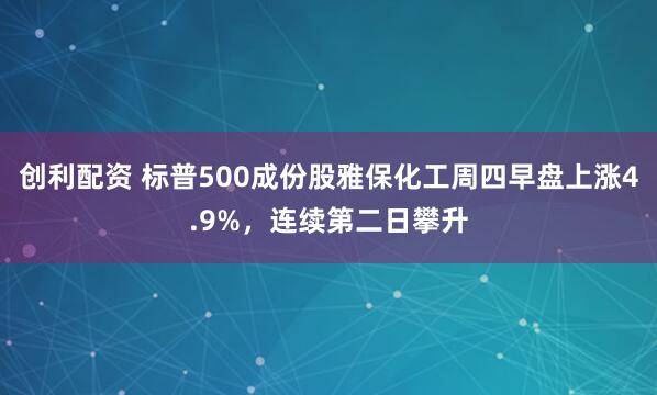 创利配资 标普500成份股雅保化工周四早盘上涨4.9%，连续第二日攀升