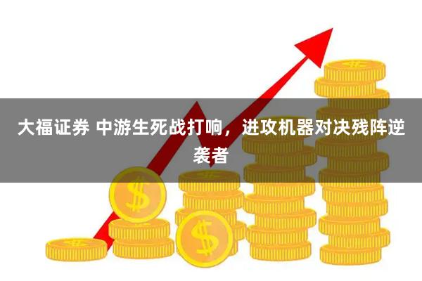 大福证券 中游生死战打响，进攻机器对决残阵逆袭者