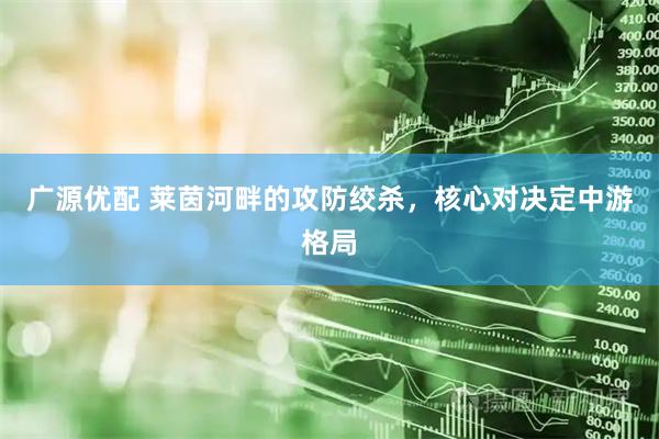 广源优配 莱茵河畔的攻防绞杀，核心对决定中游格局