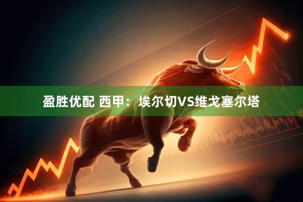 盈胜优配 西甲：埃尔切VS维戈塞尔塔