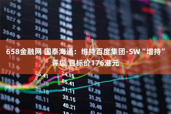 658金融网 国泰海通：维持百度集团-SW“增持”评级 目标价176港元