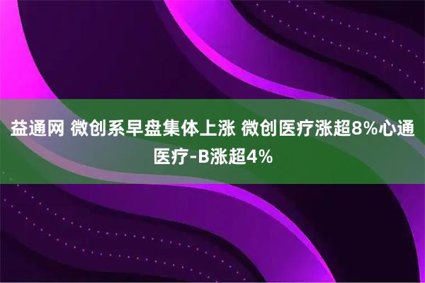 益通网 微创系早盘集体上涨 微创医疗涨超8%心通医疗-B涨超4%