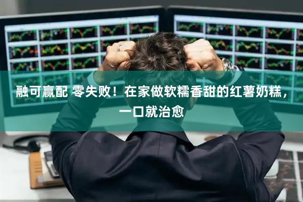 融可赢配 零失败！在家做软糯香甜的红薯奶糕，一口就治愈