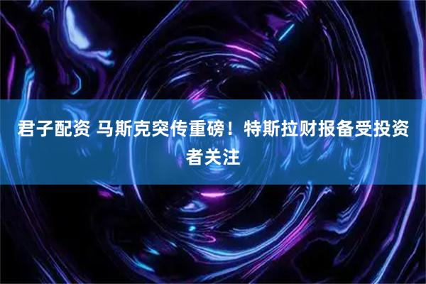 君子配资 马斯克突传重磅！特斯拉财报备受投资者关注