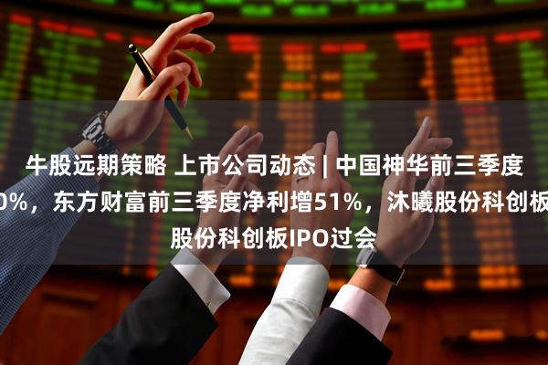 牛股远期策略 上市公司动态 | 中国神华前三季度净利降10%，东方财富前三季度净利增51%，沐曦股份科创板IPO过会