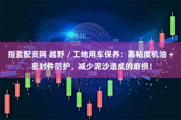 指盈配资网 越野 / 工地用车保养：高粘度机油 + 密封件防护，减少泥沙造成的磨损！