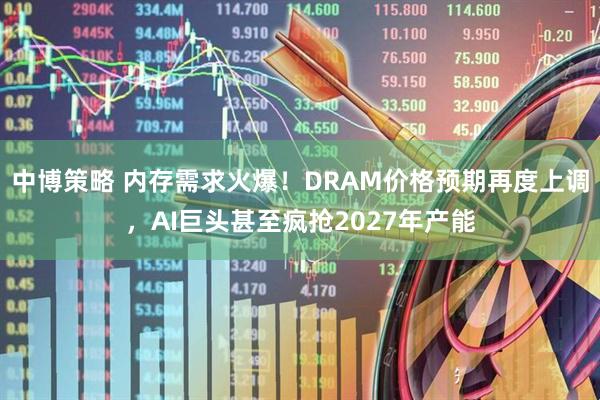 中博策略 内存需求火爆！DRAM价格预期再度上调，AI巨头甚至疯抢2027年产能