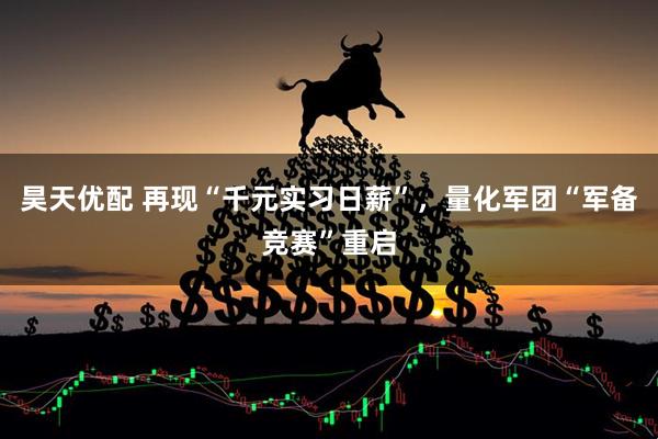 昊天优配 再现“千元实习日薪”，量化军团“军备竞赛”重启