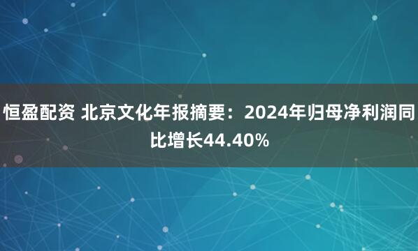 恒盈配资 北京文化年报摘要：2024年归母净利润同比增长44.40%
