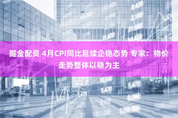 掘金配资 4月CPI同比延续企稳态势 专家：物价走势整体以稳为主