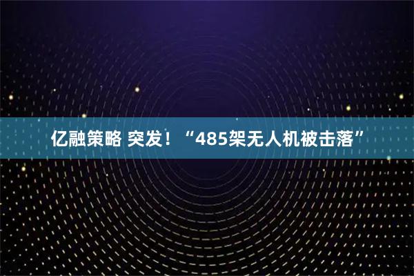 亿融策略 突发！“485架无人机被击落”