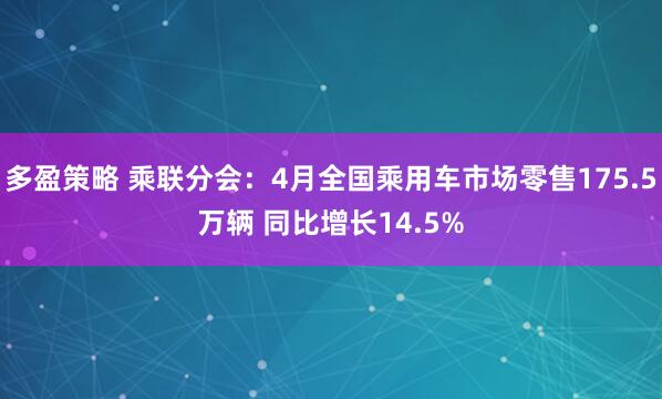多盈策略 乘联分会：4月全国乘用车市场零售175.5万辆 同比增长14.5%