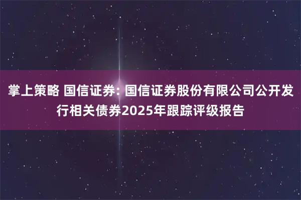 掌上策略 国信证券: 国信证券股份有限公司公开发行相关债券2025年跟踪评级报告