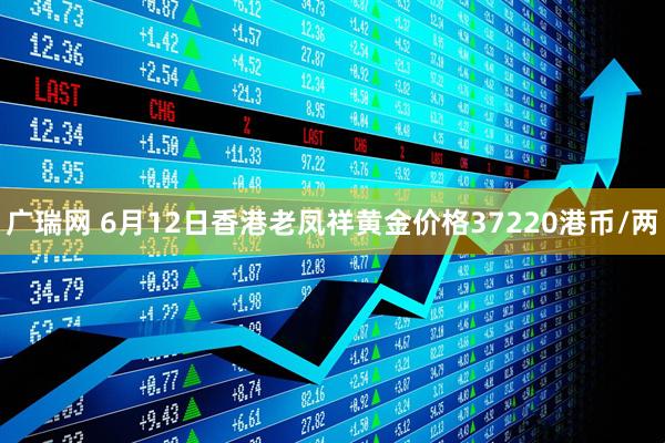 广瑞网 6月12日香港老凤祥黄金价格37220港币/两
