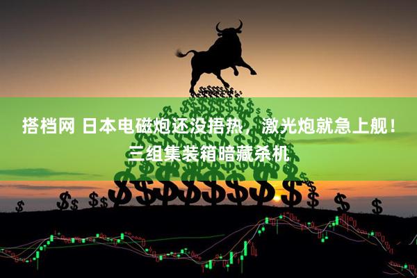 搭档网 日本电磁炮还没捂热，激光炮就急上舰！三组集装箱暗藏杀机