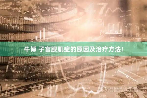 牛博 子宫腺肌症的原因及治疗方法!