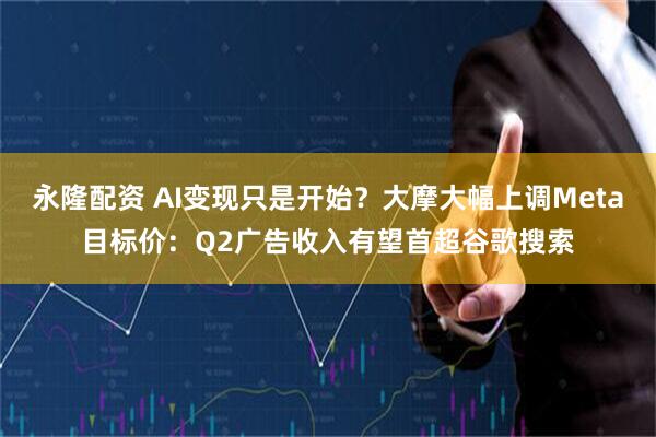 永隆配资 AI变现只是开始？大摩大幅上调Meta目标价：Q2广告收入有望首超谷歌搜索