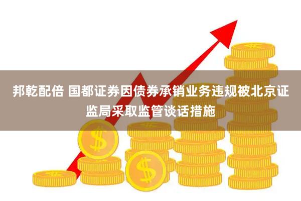 邦乾配倍 国都证券因债券承销业务违规被北京证监局采取监管谈话措施