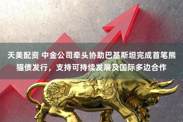 天美配资 中金公司牵头协助巴基斯坦完成首笔熊猫债发行，支持可持续发展及国际多边合作