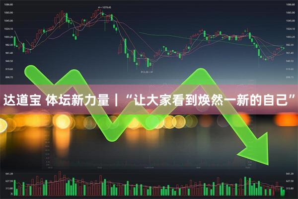 达道宝 体坛新力量｜“让大家看到焕然一新的自己”