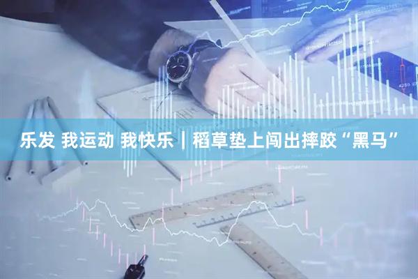 乐发 我运动 我快乐｜稻草垫上闯出摔跤“黑马”