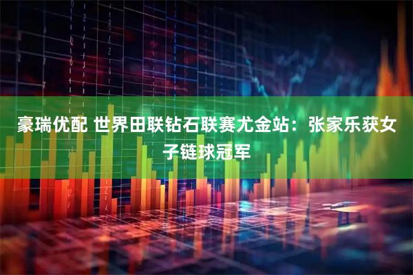 豪瑞优配 世界田联钻石联赛尤金站：张家乐获女子链球冠军